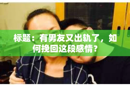 标题：有男友又出轨了，如何挽回这段感情？