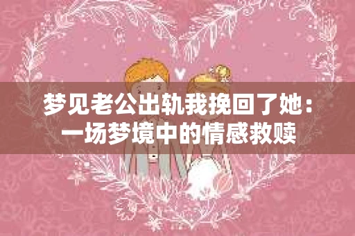 梦见老公出轨我挽回了她：一场梦境中的情感救赎
