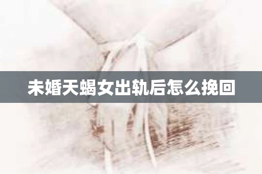 未婚天蝎女出轨后怎么挽回
