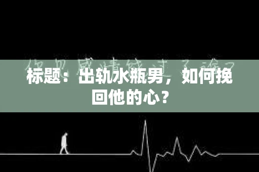 标题：出轨水瓶男，如何挽回他的心？