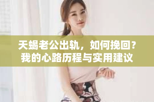 天蝎老公出轨，如何挽回？我的心路历程与实用建议