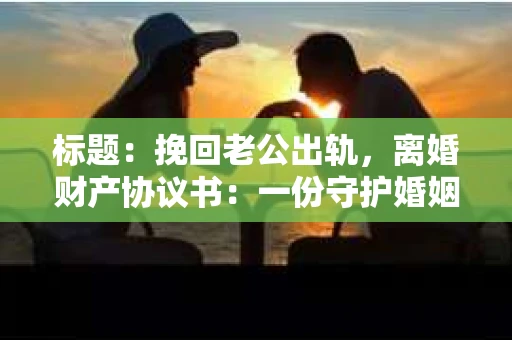 标题：挽回老公出轨，离婚财产协议书：一份守护婚姻与财产的明智选择