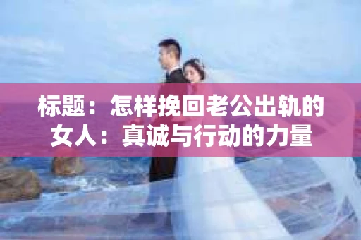 标题：怎样挽回老公出轨的女人：真诚与行动的力量