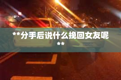 **分手后说什么挽回女友呢**
