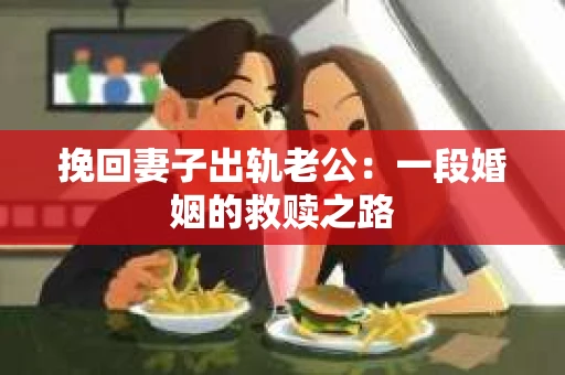挽回妻子出轨老公：一段婚姻的救赎之路