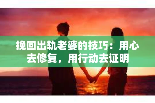 挽回出轨老婆的技巧：用心去修复，用行动去证明