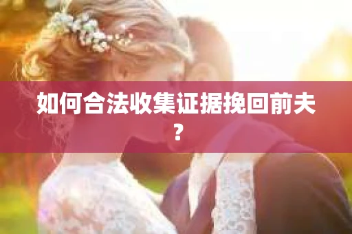 如何合法收集证据挽回前夫？