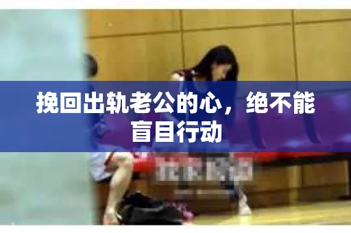 挽回出轨老公的心，绝不能盲目行动