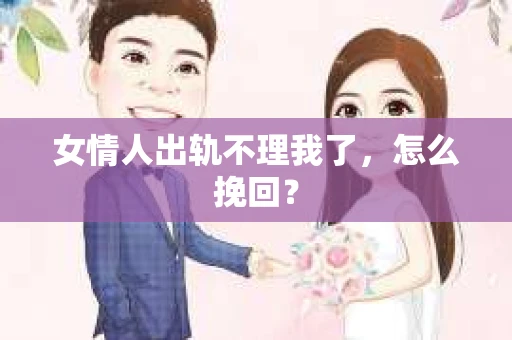 女情人出轨不理我了，怎么挽回？