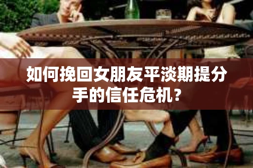如何挽回女朋友平淡期提分手的信任危机？