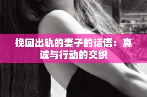 挽回出轨的妻子的话语：真诚与行动的交织