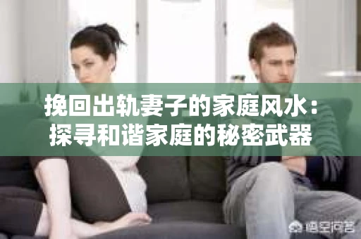 挽回出轨妻子的家庭风水：探寻和谐家庭的秘密武器
