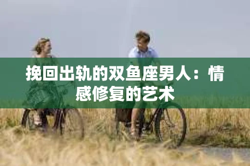 挽回出轨的双鱼座男人：情感修复的艺术