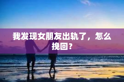 我发现女朋友出轨了，怎么挽回？