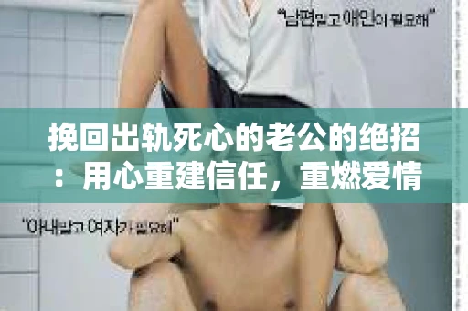 挽回出轨死心的老公的绝招：用心重建信任，重燃爱情火花