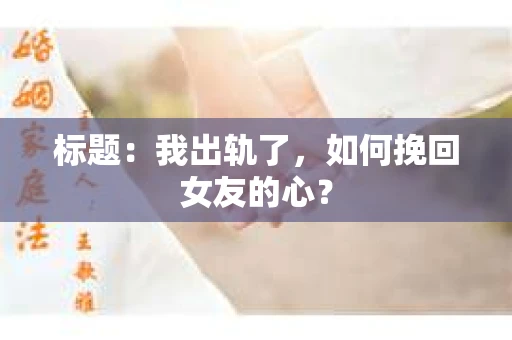 标题：我出轨了，如何挽回女友的心？
