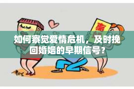 如何察觉爱情危机，及时挽回婚姻的早期信号？