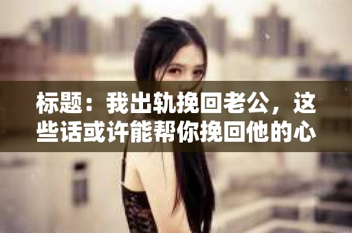标题：我出轨挽回老公，这些话或许能帮你挽回他的心