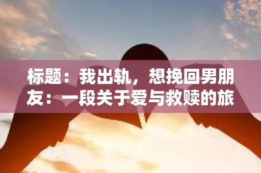 标题：我出轨，想挽回男朋友：一段关于爱与救赎的旅程