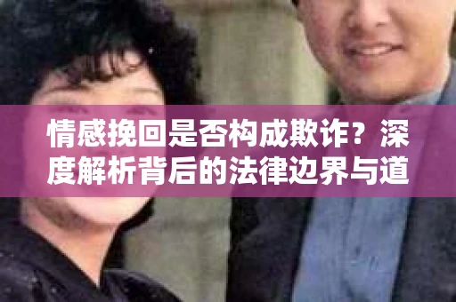 情感挽回是否构成欺诈？深度解析背后的法律边界与道德伦理