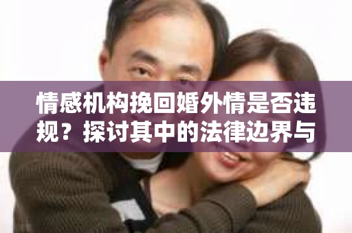 情感机构挽回婚外情是否违规？探讨其中的法律边界与伦理考量