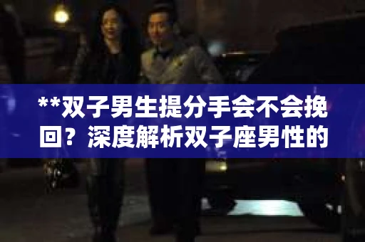 **双子男生提分手会不会挽回？深度解析双子座男性的情感决策**