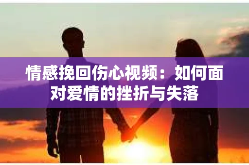 情感挽回伤心视频：如何面对爱情的挫折与失落