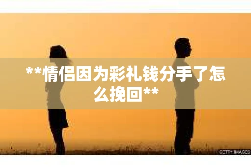 **情侣因为彩礼钱分手了怎么挽回**