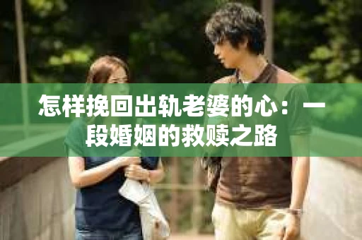 怎样挽回出轨老婆的心：一段婚姻的救赎之路
