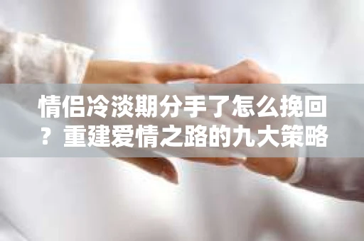 情侣冷淡期分手了怎么挽回？重建爱情之路的九大策略