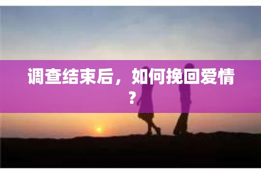 调查结束后，如何挽回爱情？