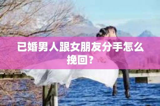 已婚男人跟女朋友分手怎么挽回？