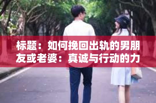 标题：如何挽回出轨的男朋友或老婆：真诚与行动的力量