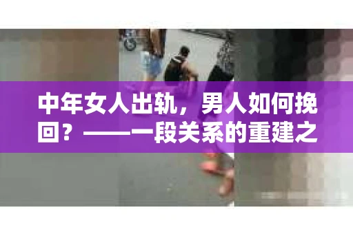 中年女人出轨，男人如何挽回？——一段关系的重建之路