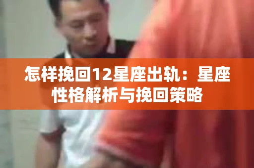 怎样挽回12星座出轨：星座性格解析与挽回策略