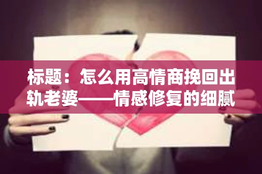 标题：怎么用高情商挽回出轨老婆——情感修复的细腻之道