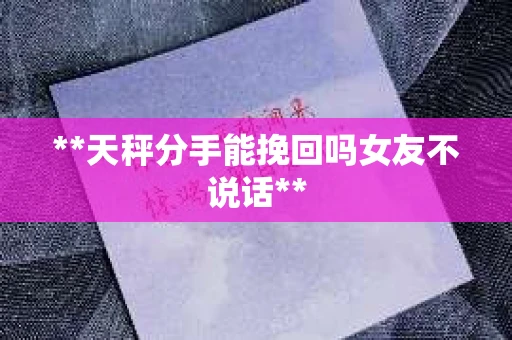 **天秤分手能挽回吗女友不说话**