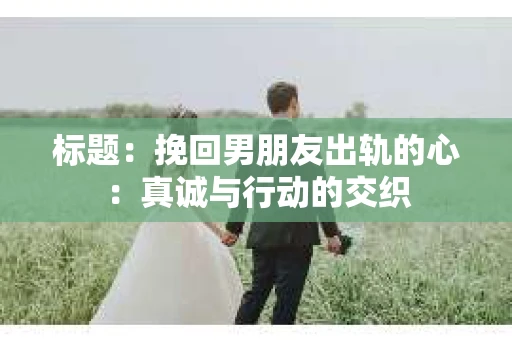 标题：挽回男朋友出轨的心：真诚与行动的交织