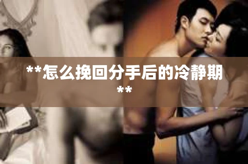 **怎么挽回分手后的冷静期**