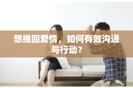 想挽回爱情，如何有效沟通与行动？