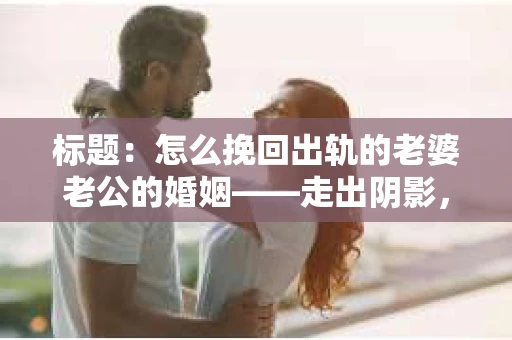 标题：怎么挽回出轨的老婆老公的婚姻——走出阴影，重建信任