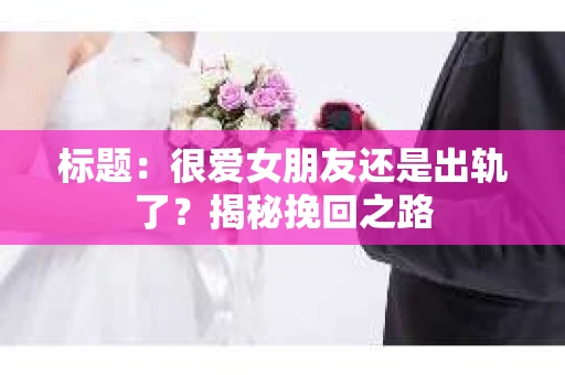 标题：很爱女朋友还是出轨了？揭秘挽回之路