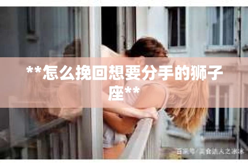 **怎么挽回想要分手的狮子座**