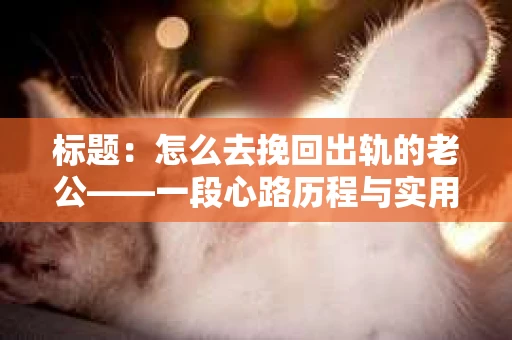 标题：怎么去挽回出轨的老公——一段心路历程与实用建议