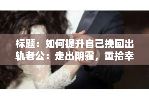 标题：如何提升自己挽回出轨老公：走出阴霾，重拾幸福