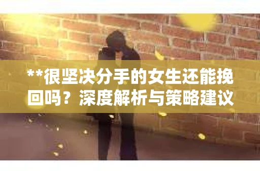 **很坚决分手的女生还能挽回吗？深度解析与策略建议**