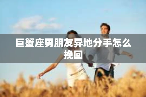 巨蟹座男朋友异地分手怎么挽回