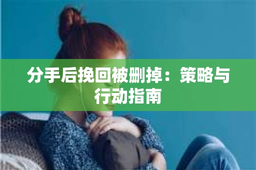 分手后挽回被删掉：策略与行动指南