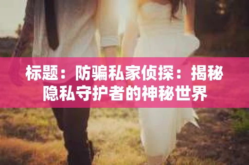 标题：防骗私家侦探：揭秘隐私守护者的神秘世界