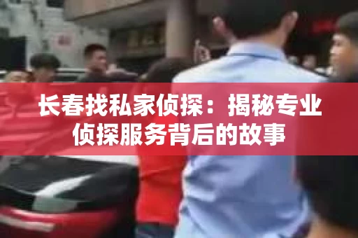 长春找私家侦探：揭秘专业侦探服务背后的故事